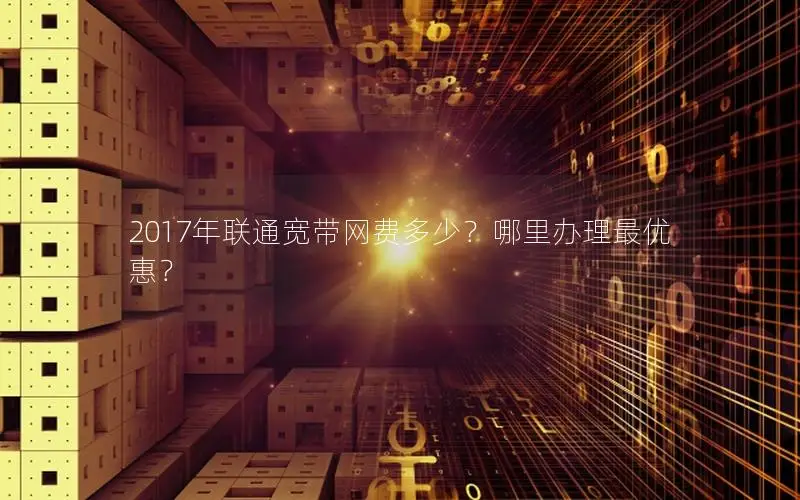 2017年联通宽带网费多少？哪里办理最优惠？