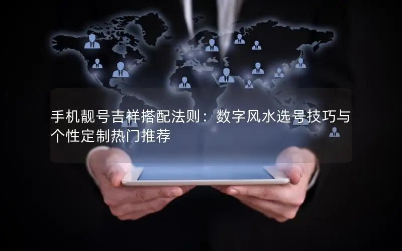 手机靓号吉祥搭配法则：数字风水选号技巧与个性定制热门推荐