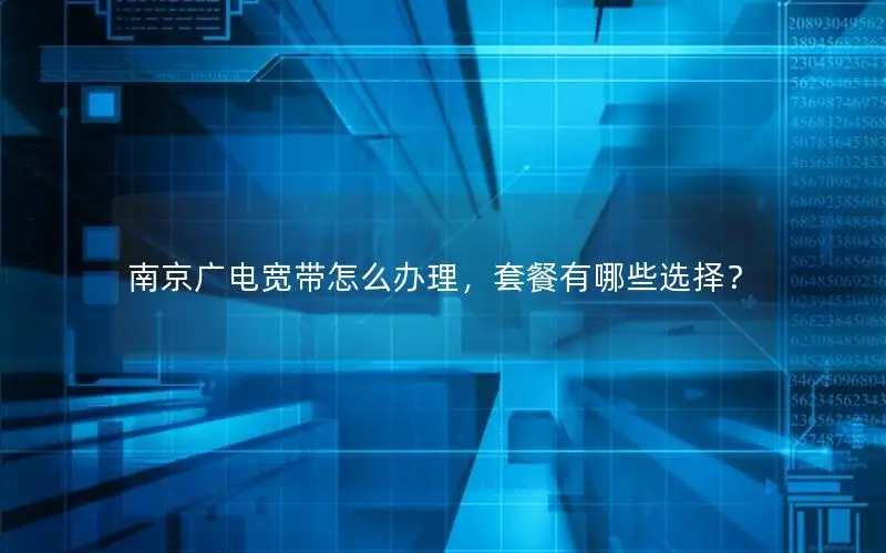 南京广电宽带怎么办理，套餐有哪些选择？