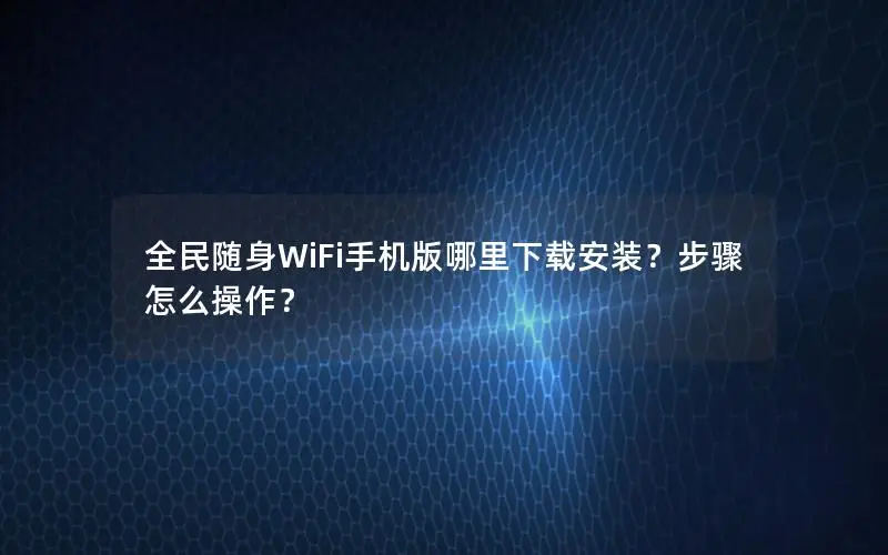 全民随身WiFi手机版哪里下载安装？步骤怎么操作？