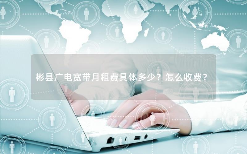 彬县广电宽带月租费具体多少？怎么收费？