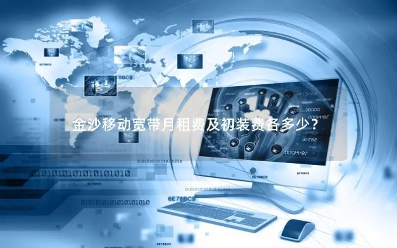 金沙移动宽带月租费及初装费各多少？