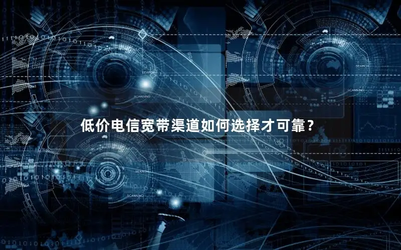 低价电信宽带渠道如何选择才可靠？