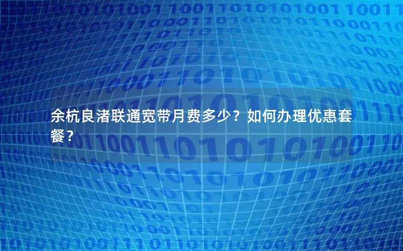 余杭良渚联通宽带月费多少？如何办理优惠套餐？