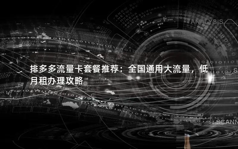 排多多流量卡套餐推荐：全国通用大流量，低月租办理攻略