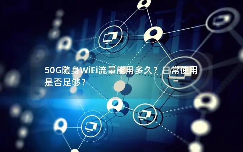 50G随身WiFi流量能用多久？日常使用是否足够？