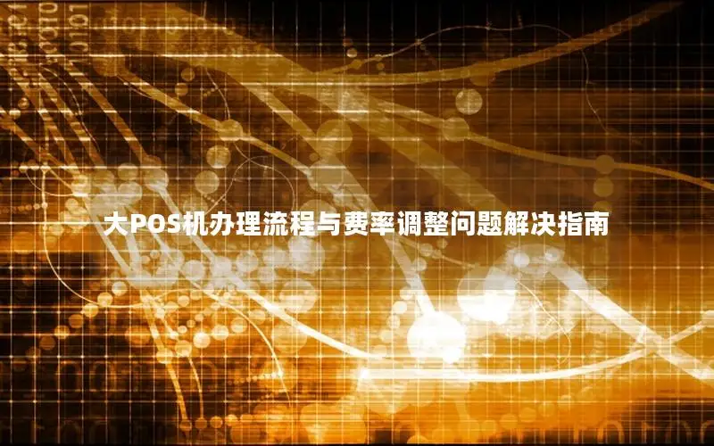 大POS机办理流程与费率调整问题解决指南