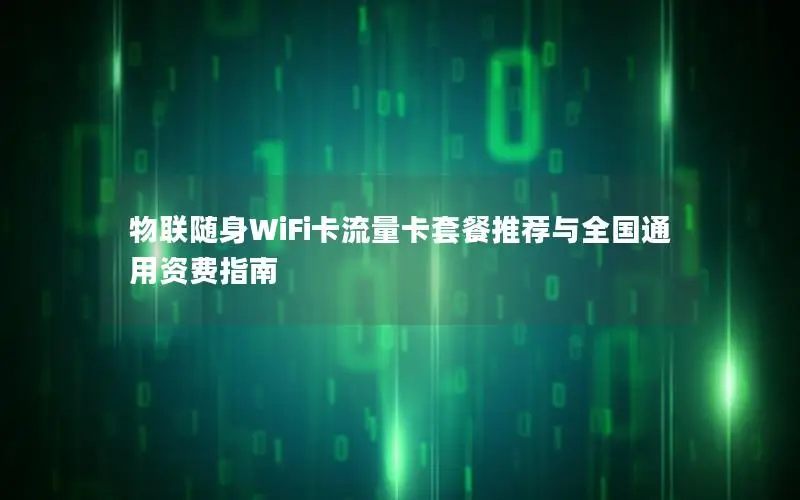 物联随身WiFi卡流量卡套餐推荐与全国通用资费指南