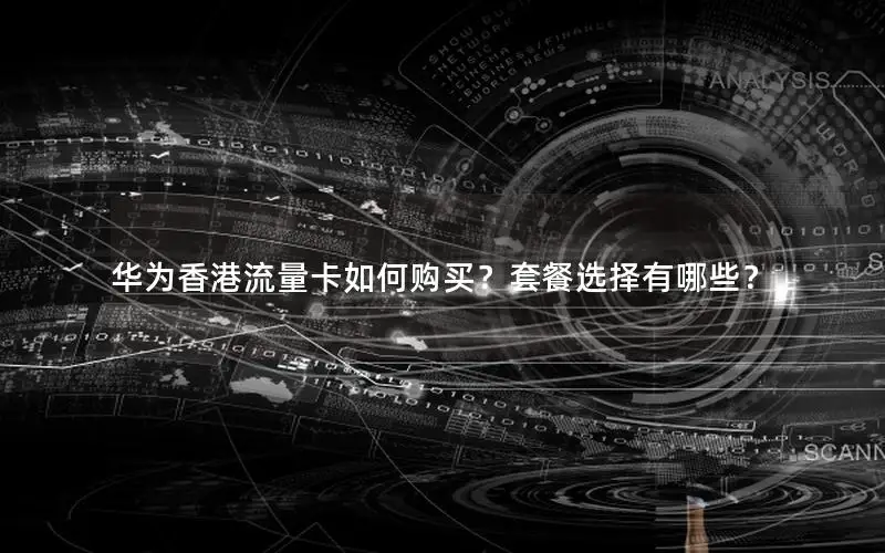 华为香港流量卡如何购买？套餐选择有哪些？