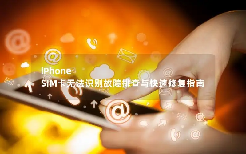 iPhone SIM卡无法识别故障排查与快速修复指南
