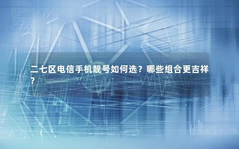 二七区电信手机靓号如何选？哪些组合更吉祥？