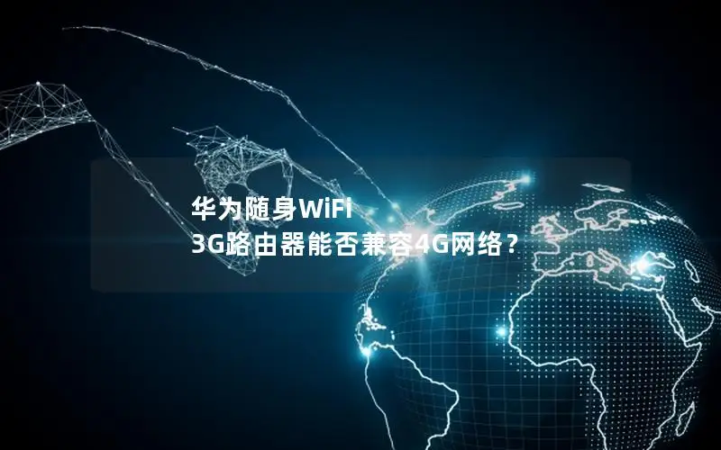 华为随身WiFi 3G路由器能否兼容4G网络？