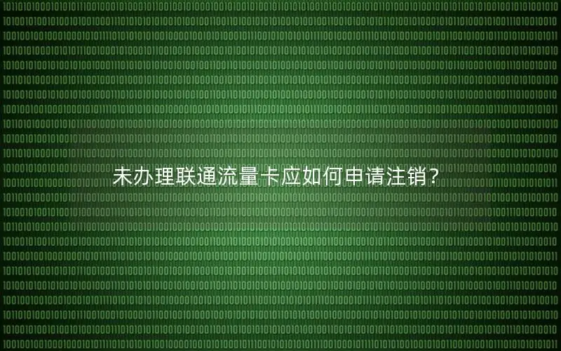 未办理联通流量卡应如何申请注销？