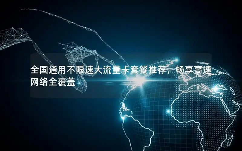 全国通用不限速大流量卡套餐推荐，畅享高速网络全覆盖