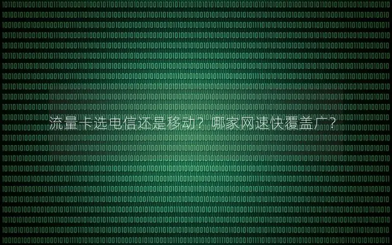 流量卡选电信还是移动？哪家网速快覆盖广？