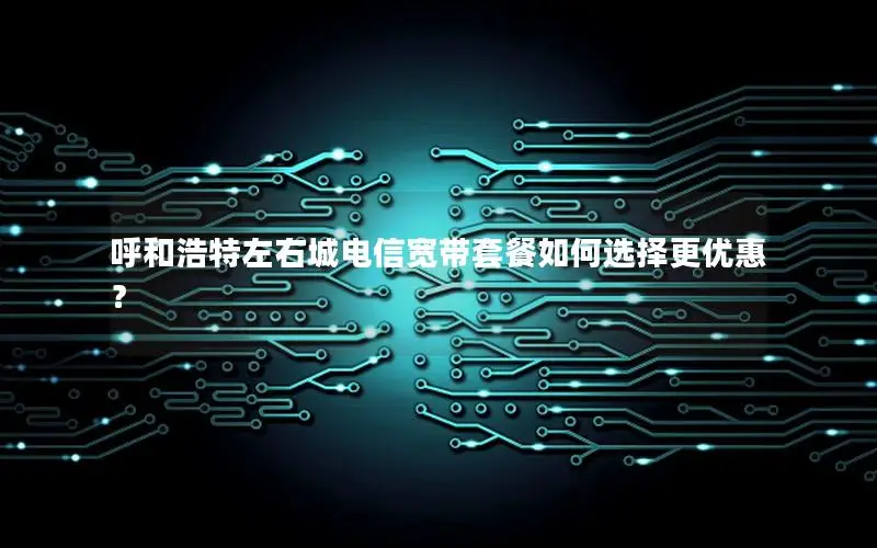 呼和浩特左右城电信宽带套餐如何选择更优惠？