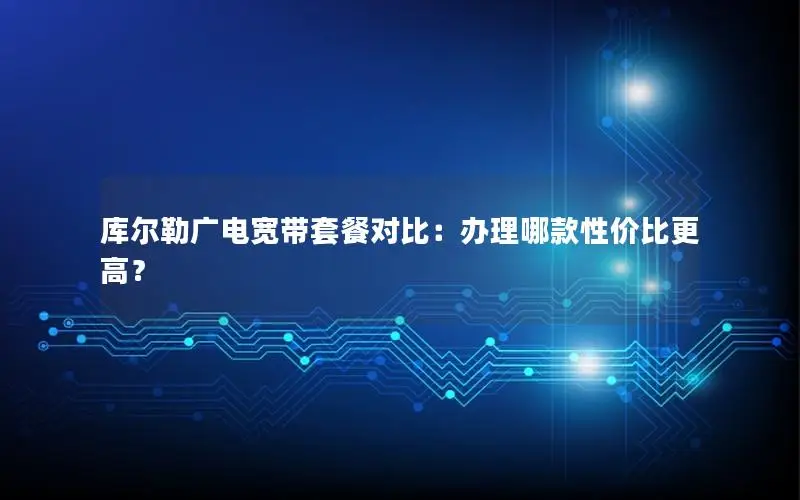 库尔勒广电宽带套餐对比：办理哪款性价比更高？