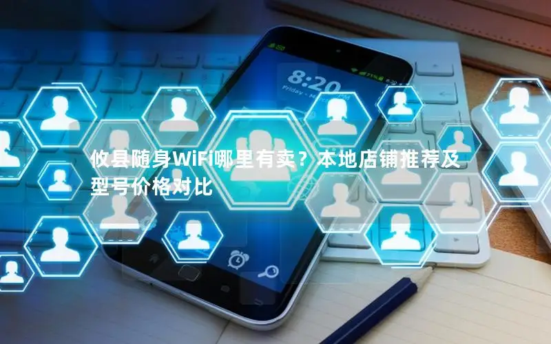 攸县随身WiFi哪里有卖？本地店铺推荐及型号价格对比