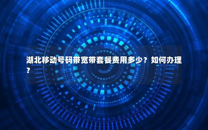 湖北移动号码带宽带套餐费用多少？如何办理？