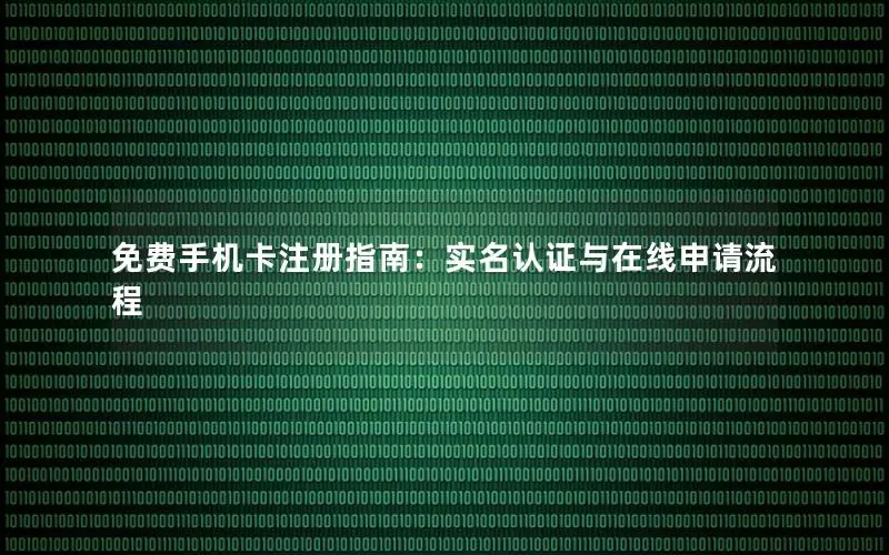 免费手机卡注册指南：实名认证与在线申请流程