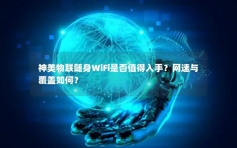 神美物联随身WiFi是否值得入手？网速与覆盖如何？