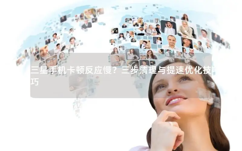 三星手机卡顿反应慢？三步清理与提速优化技巧