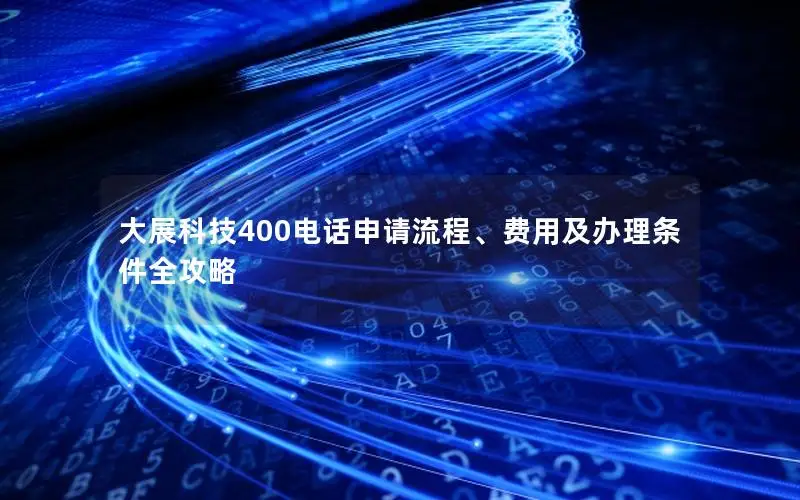 大展科技400电话申请流程、费用及办理条件全攻略