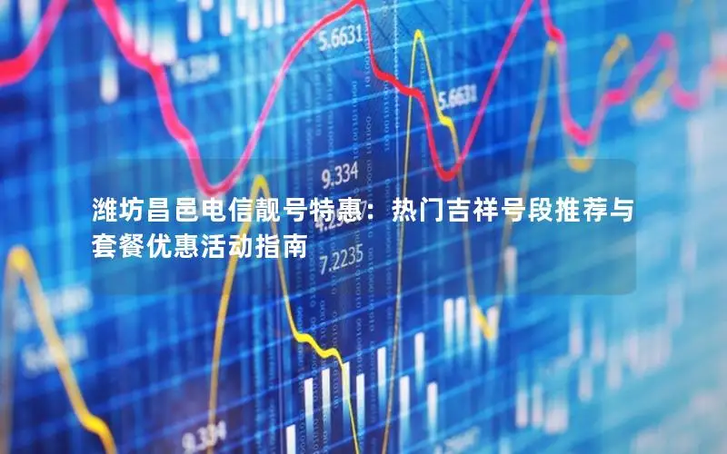 潍坊昌邑电信靓号特惠：热门吉祥号段推荐与套餐优惠活动指南