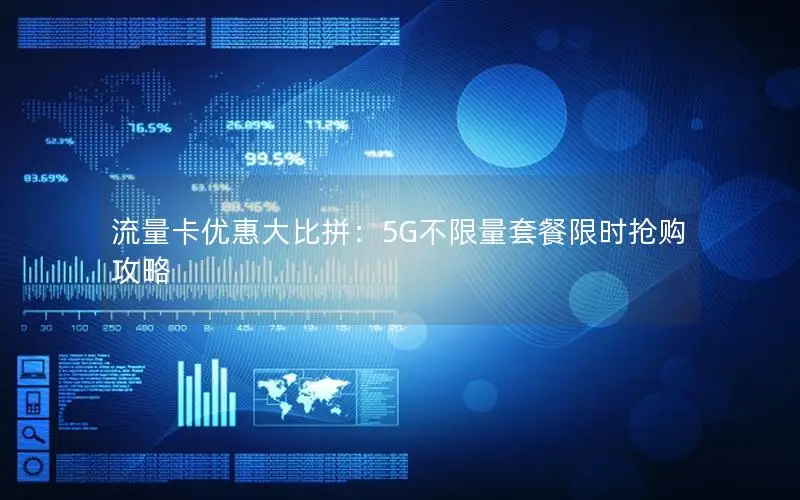 流量卡优惠大比拼：5G不限量套餐限时抢购攻略