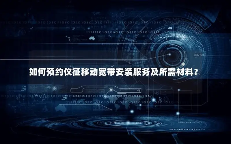 如何预约仪征移动宽带安装服务及所需材料？