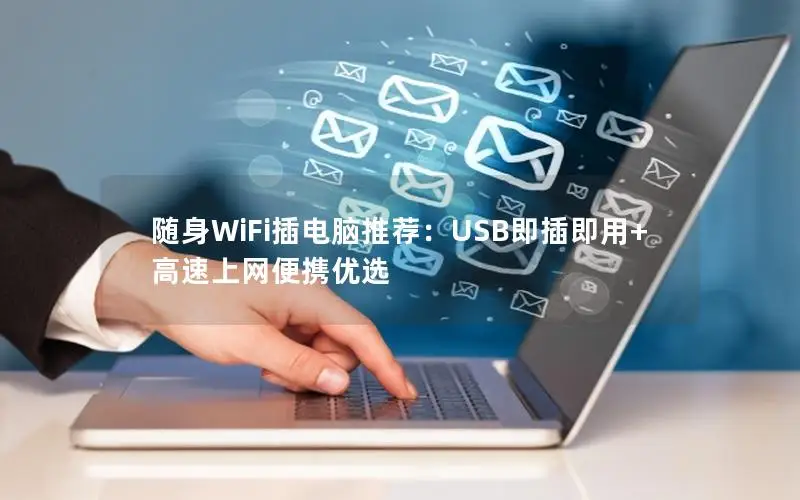 随身WiFi插电脑推荐：USB即插即用+高速上网便携优选