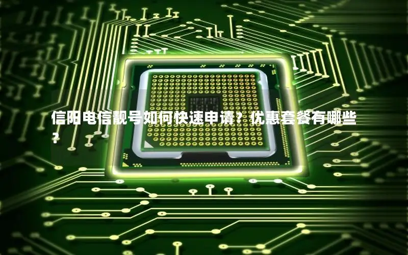 信阳电信靓号如何快速申请？优惠套餐有哪些？