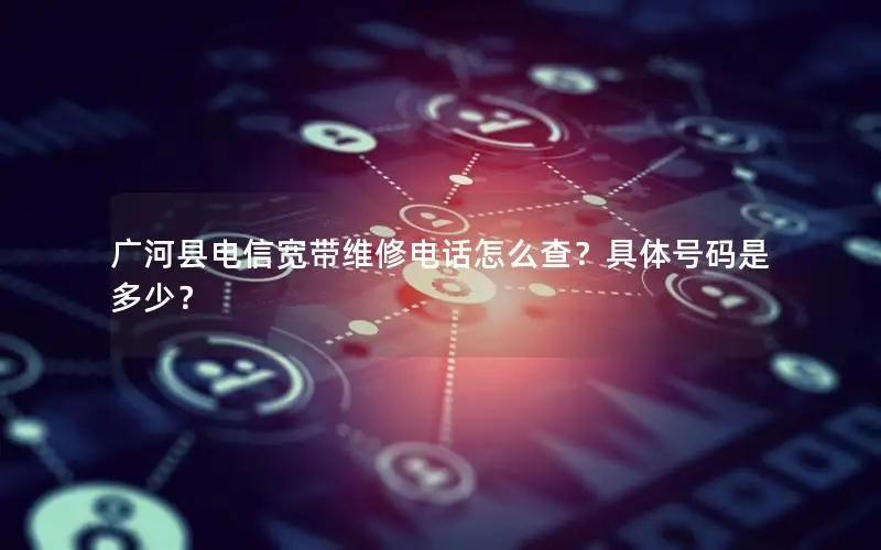 广河县电信宽带维修电话怎么查？具体号码是多少？
