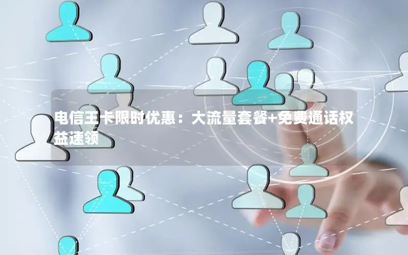 电信王卡限时优惠：大流量套餐+免费通话权益速领