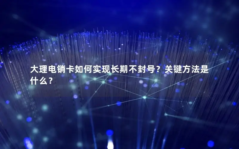 大理电销卡如何实现长期不封号？关键方法是什么？