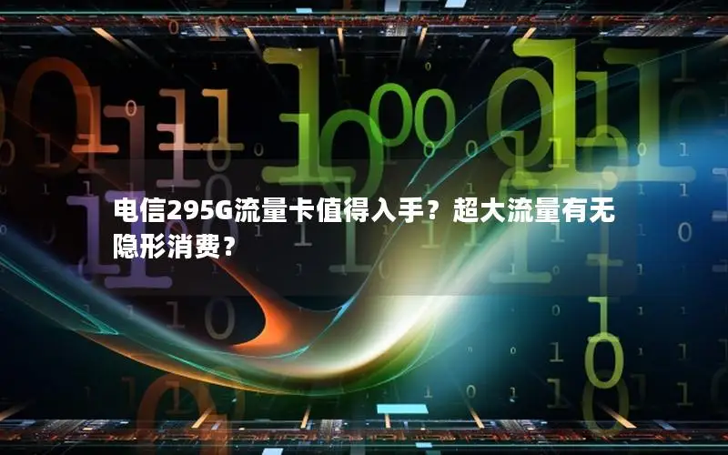 电信295G流量卡值得入手？超大流量有无隐形消费？