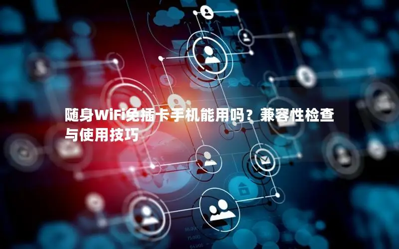 随身WiFi免插卡手机能用吗？兼容性检查与使用技巧