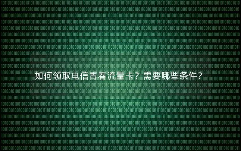 如何领取电信青春流量卡？需要哪些条件？