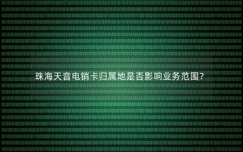 珠海天音电销卡归属地是否影响业务范围？