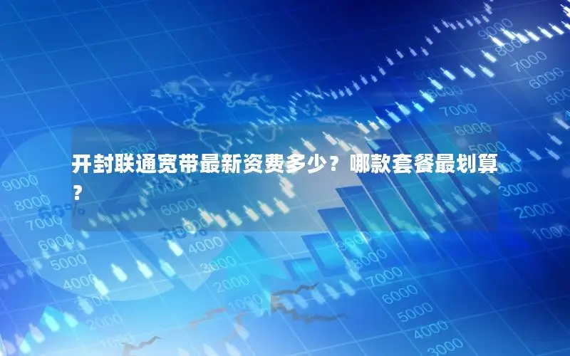 开封联通宽带最新资费多少？哪款套餐最划算？