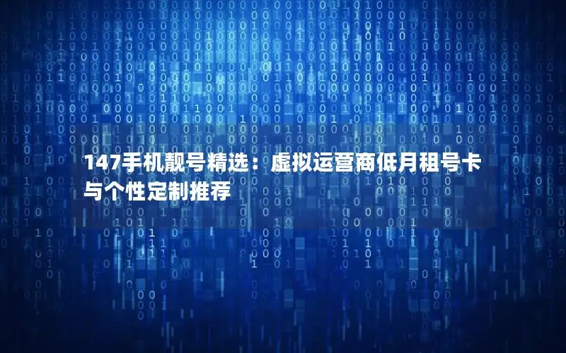 147手机靓号精选：虚拟运营商低月租号卡与个性定制推荐