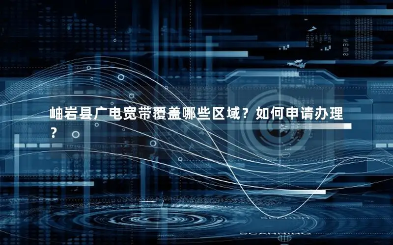 岫岩县广电宽带覆盖哪些区域？如何申请办理？