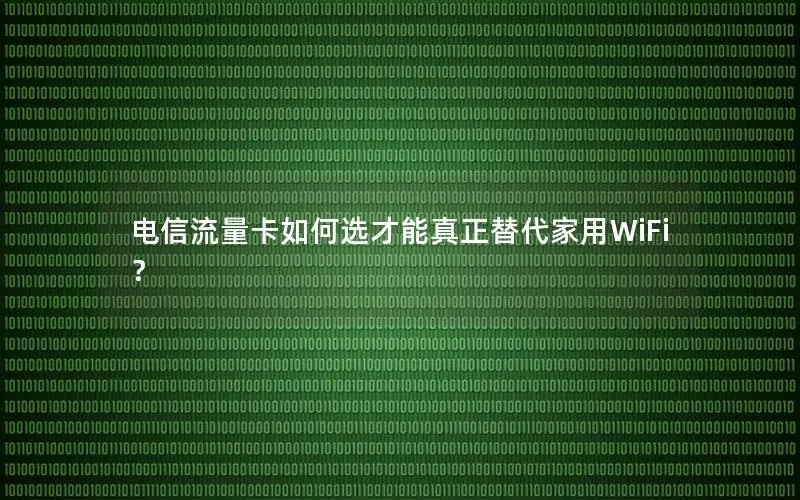 电信流量卡如何选才能真正替代家用WiFi？