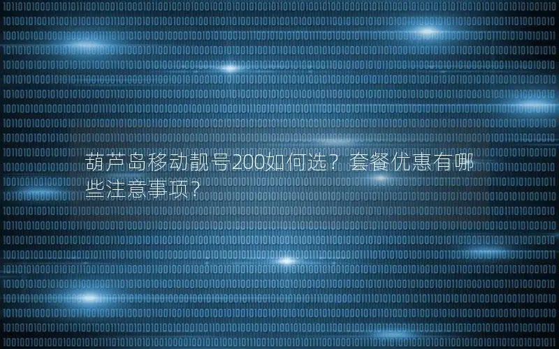 葫芦岛移动靓号200如何选？套餐优惠有哪些注意事项？