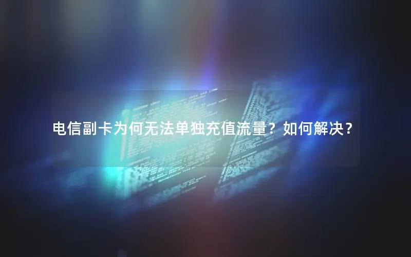 电信副卡为何无法单独充值流量？如何解决？