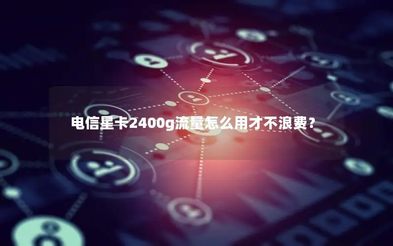 电信星卡2400g流量怎么用才不浪费？