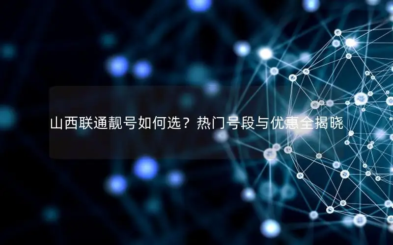 山西联通靓号如何选？热门号段与优惠全揭晓