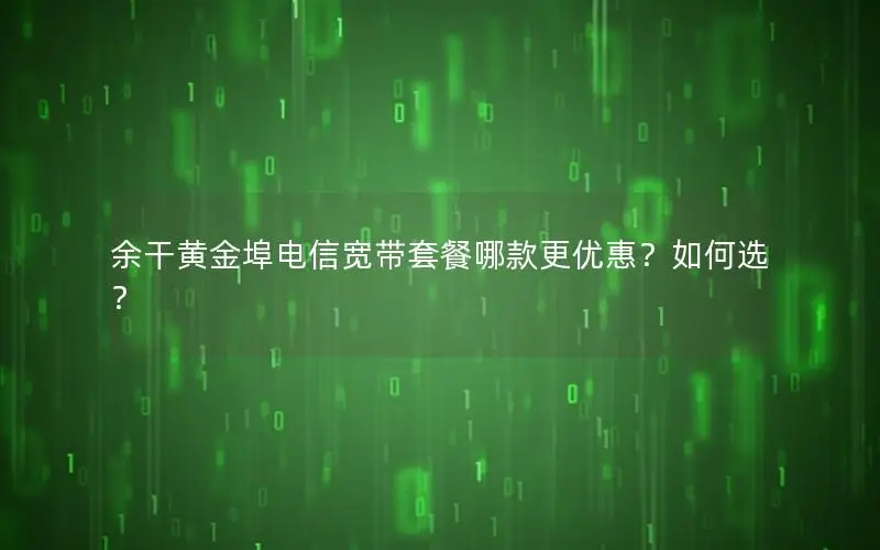 余干黄金埠电信宽带套餐哪款更优惠？如何选？