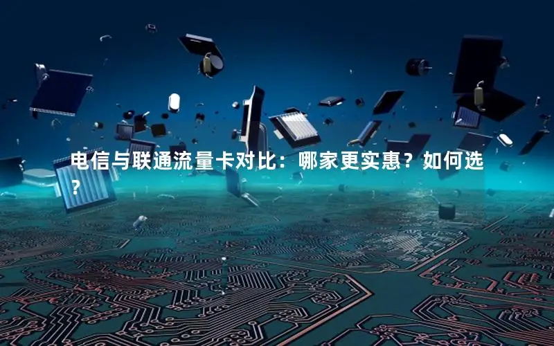 电信与联通流量卡对比：哪家更实惠？如何选？
