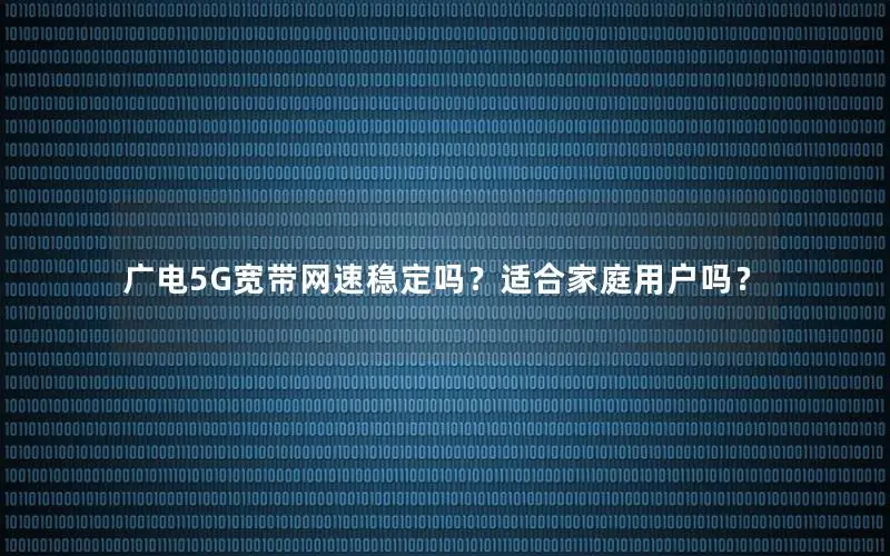 广电5G宽带网速稳定吗？适合家庭用户吗？